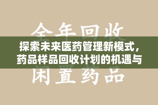 桂林探索未来医药管理新模式，药品样品回收计划的机遇与挑战