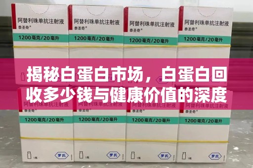 桂林揭秘白蛋白市场，白蛋白回收多少钱与健康价值的深度探讨