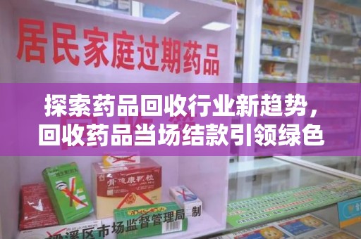 桂林探索药品回收行业新趋势，回收药品当场结款引领绿色经济浪潮