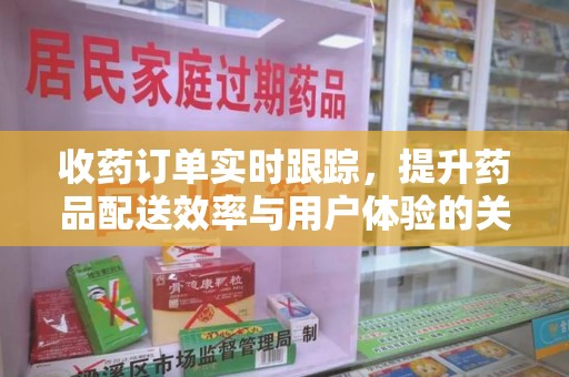 桂林收药订单实时跟踪，提升药品配送效率与用户体验的关键