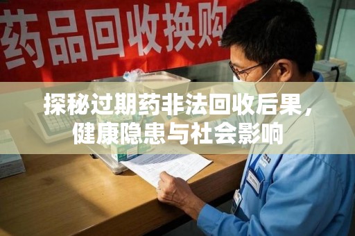 桂林探秘过期药非法回收后果，健康隐患与社会影响