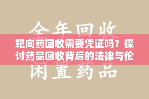 桂林靶向药回收需要凭证吗？探讨药品回收背后的法律与伦理