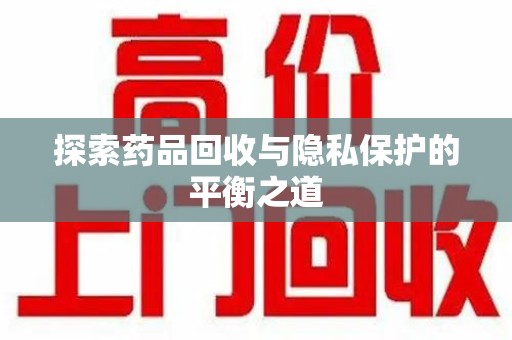 桂林探索药品回收与隐私保护的平衡之道