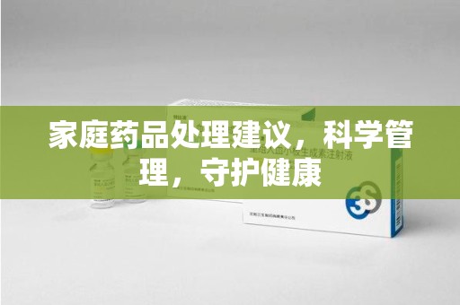 桂林家庭药品处理建议，科学管理，守护健康