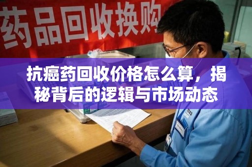 桂林抗癌药回收价格怎么算，揭秘背后的逻辑与市场动态