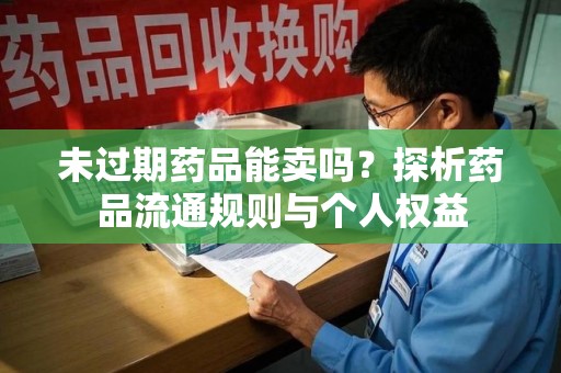 桂林未过期药品能卖吗？探析药品流通规则与个人权益