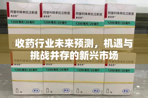 桂林收药行业未来预测，机遇与挑战并存的新兴市场