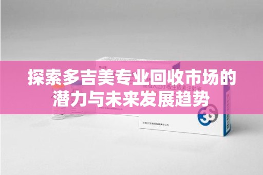 桂林探索多吉美专业回收市场的潜力与未来发展趋势