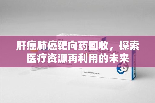 桂林肝癌肺癌靶向药回收，探索医疗资源再利用的未来