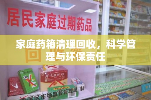 桂林家庭药箱清理回收，科学管理与环保责任