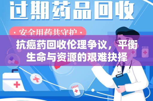 桂林抗癌药回收伦理争议，平衡生命与资源的艰难抉择