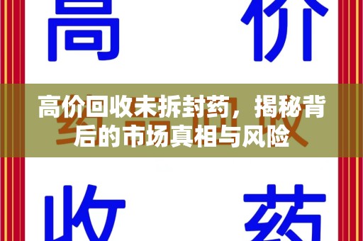 桂林高价回收未拆封药，揭秘背后的市场真相与风险
