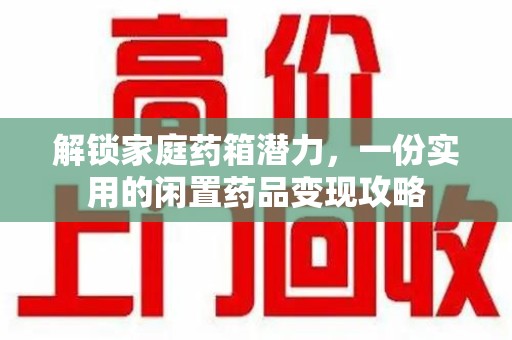 桂林解锁家庭药箱潜力，一份实用的闲置药品变现攻略