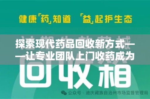 桂林探索现代药品回收新方式——让专业团队上门收药成为环保与健康的桥梁