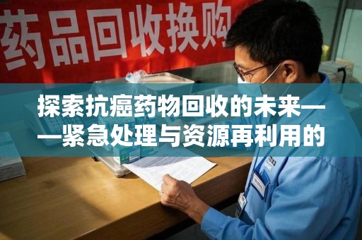 桂林探索抗癌药物回收的未来——紧急处理与资源再利用的新篇章