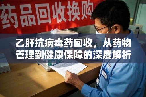 桂林乙肝抗病毒药回收，从药物管理到健康保障的深度解析