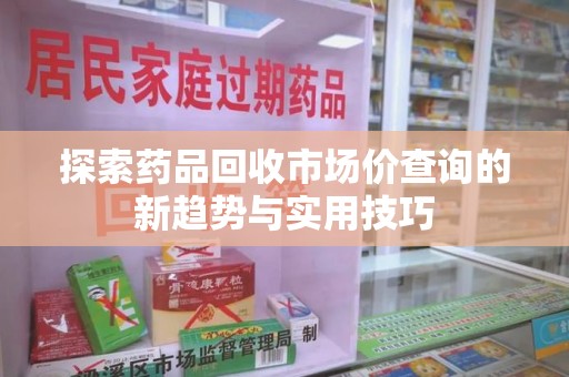 桂林探索药品回收市场价查询的新趋势与实用技巧