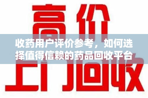 桂林收药用户评价参考，如何选择值得信赖的药品回收平台