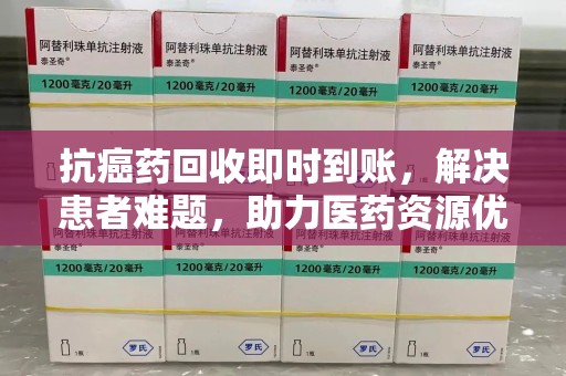 桂林抗癌药回收即时到账，解决患者难题，助力医药资源优化
