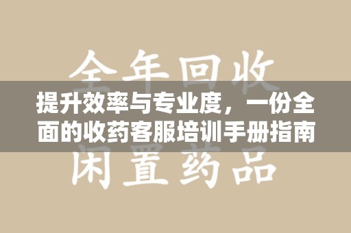 桂林提升效率与专业度，一份全面的收药客服培训手册指南