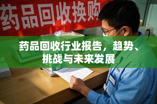 桂林药品回收行业报告，趋势、挑战与未来发展