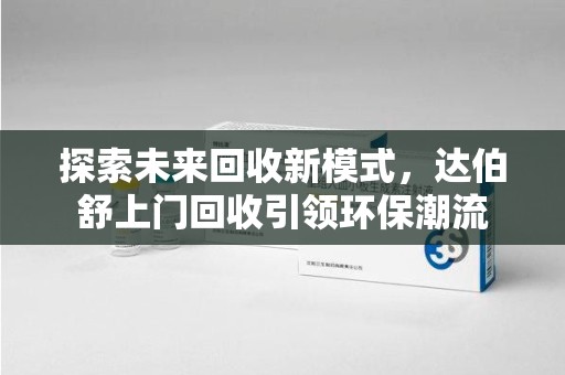 桂林探索未来回收新模式，达伯舒上门回收引领环保潮流