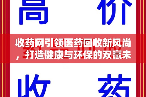 桂林收药网引领医药回收新风尚，打造健康与环保的双赢未来