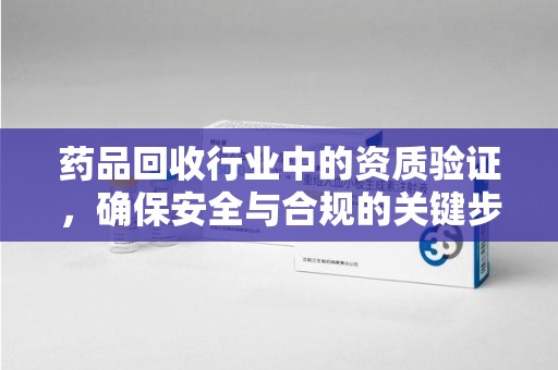 桂林药品回收行业中的资质验证，确保安全与合规的关键步骤