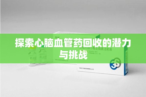 桂林探索心脑血管药回收的潜力与挑战
