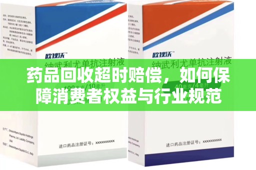 桂林药品回收超时赔偿，如何保障消费者权益与行业规范