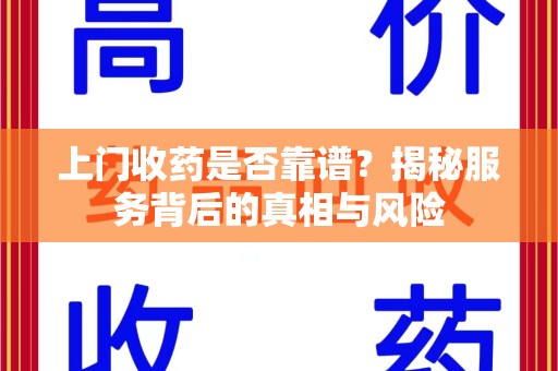 桂林上门收药是否靠谱？揭秘服务背后的真相与风险