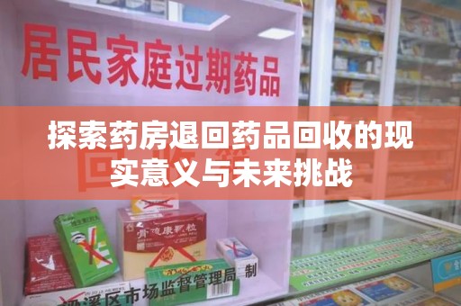 桂林探索药房退回药品回收的现实意义与未来挑战