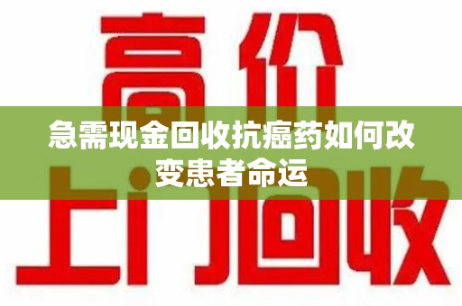 桂林急需现金回收抗癌药如何改变患者命运