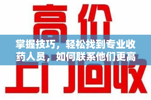 桂林掌握技巧，轻松找到专业收药人员，如何联系他们更高效