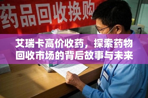 桂林艾瑞卡高价收药，探索药物回收市场的背后故事与未来趋势
