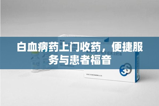 桂林白血病药上门收药，便捷服务与患者福音