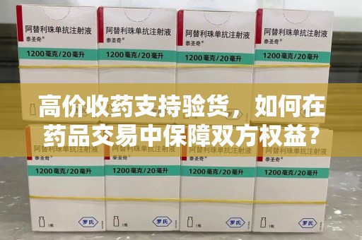 桂林高价收药支持验货，如何在药品交易中保障双方权益？