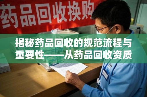 桂林揭秘药品回收的规范流程与重要性——从药品回收资质查询开始