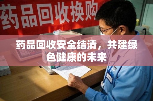 桂林药品回收安全结清，共建绿色健康的未来