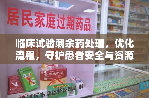 桂林临床试验剩余药处理，优化流程，守护患者安全与资源利用