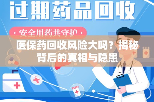 桂林医保药回收风险大吗？揭秘背后的真相与隐患