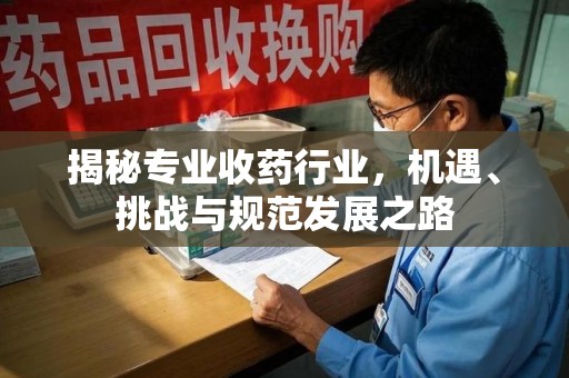 桂林揭秘专业收药行业，机遇、挑战与规范发展之路