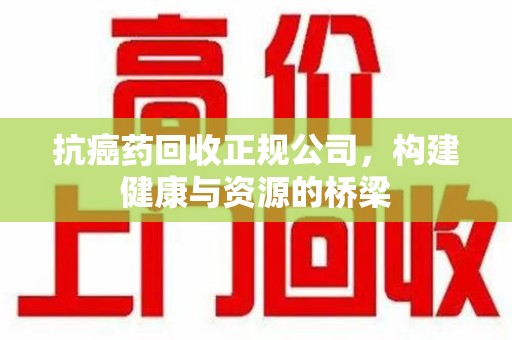 桂林抗癌药回收正规公司，构建健康与资源的桥梁