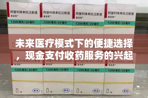 桂林未来医疗模式下的便捷选择，现金支付收药服务的兴起与影响