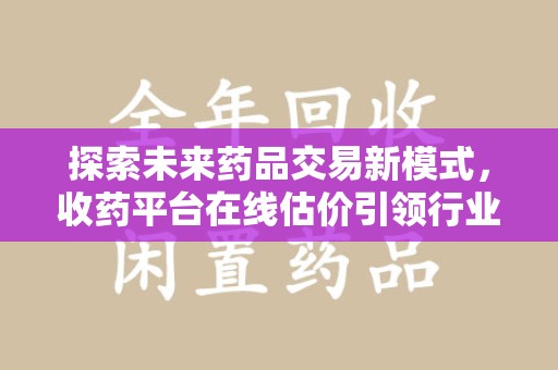 桂林探索未来药品交易新模式，收药平台在线估价引领行业变革