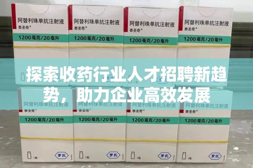 桂林探索收药行业人才招聘新趋势，助力企业高效发展