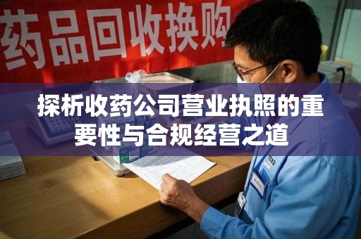 桂林探析收药公司营业执照的重要性与合规经营之道