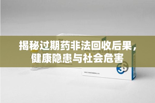 桂林揭秘过期药非法回收后果，健康隐患与社会危害