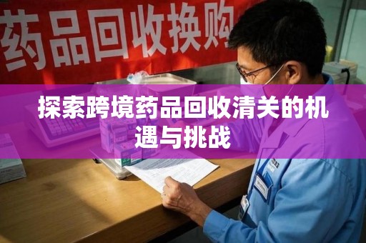 桂林探索跨境药品回收清关的机遇与挑战