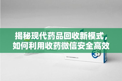 桂林揭秘现代药品回收新模式，如何利用收药微信安全高效处理闲置药物